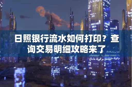 日照银行流水如何打印?查询交易明细攻略来了