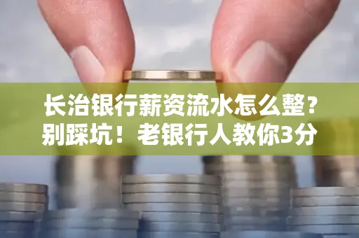 长治银行薪资流水怎么整?别踩坑!老银行人教你3分钟搞定义版