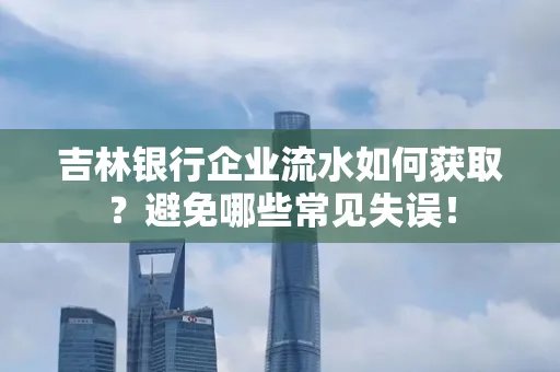 吉林银行企业流水如何获取?避免哪些常见失误!
