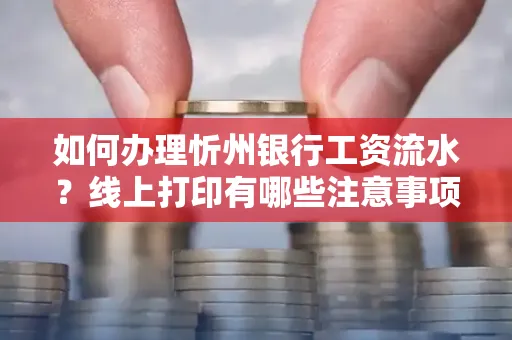 如何办理忻州银行工资流水?线上打印有哪些注意事项?