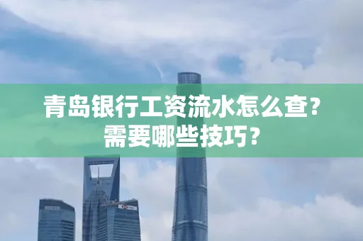 青岛银行工资流水怎么查?需要哪些技巧?