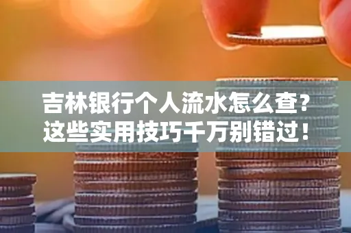 吉林银行个人流水怎么查?这些实用技巧千万别错过!