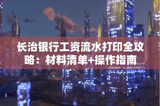 长治银行工资流水打印全攻略:材料清单+操作指南