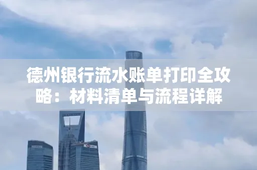 德州银行流水账单打印全攻略:材料清单与流程详解