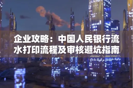企业攻略:中国人民银行流水打印流程及审核避坑指南