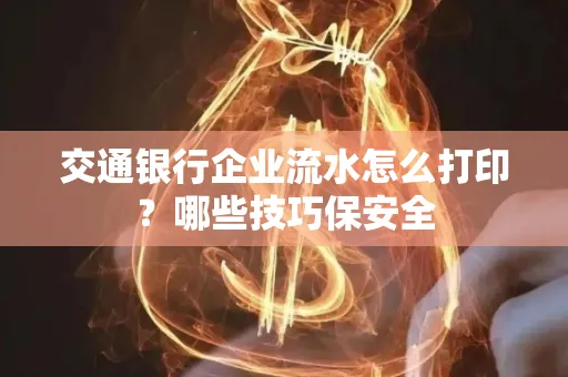 交通银行企业流水怎么打印?哪些技巧保安全