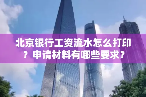 北京银行工资流水怎么打印?申请材料有哪些要求?