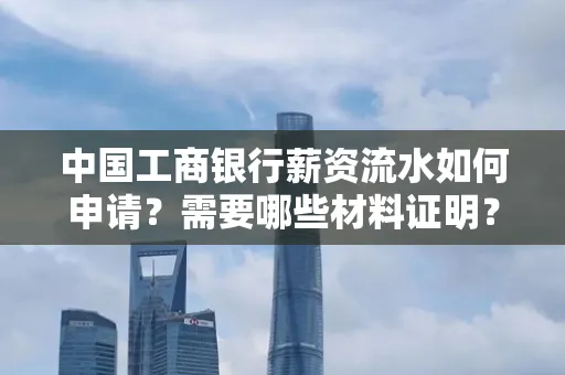 中国工商银行薪资流水如何申请?需要哪些材料证明?