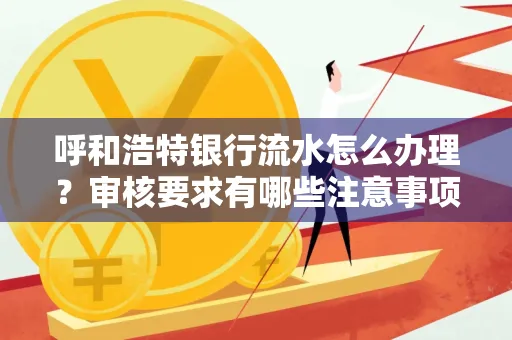 呼和浩特银行流水怎么办理?审核要求有哪些注意事项?