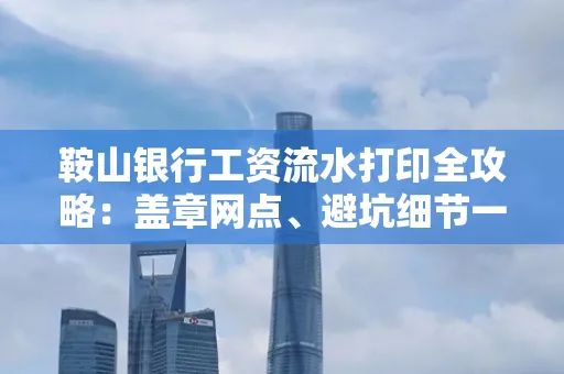 鞍山银行工资流水打印全攻略:盖章网点、避坑细节一次说透