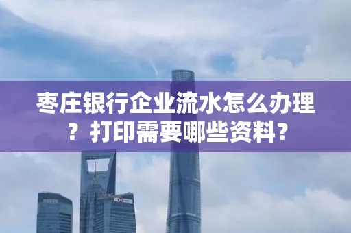 枣庄银行企业流水怎么办理?打印需要哪些资料?