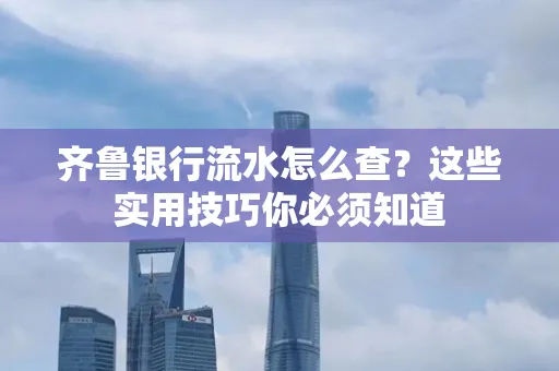 齐鲁银行流水怎么查?这些实用技巧你必须知道