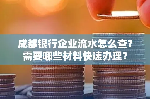 成都银行企业流水怎么查?需要哪些材料快速办理?