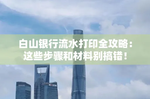 白山银行流水打印全攻略:这些步骤和材料别搞错!