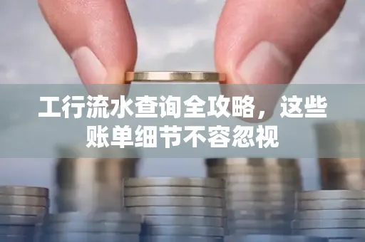 工行流水查询全攻略,这些账单细节不容忽视