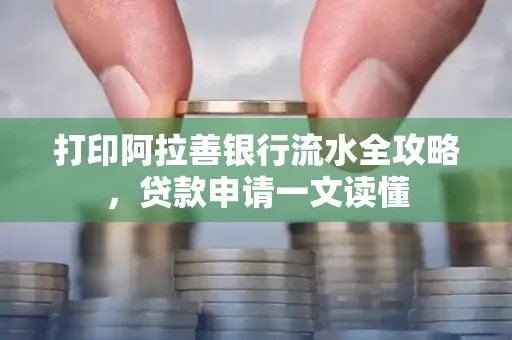 打印阿拉善银行流水全攻略,贷款申请一文读懂