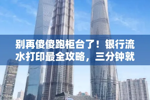 别再傻傻跑柜台了!银行流水打印最全攻略,三分钟就搞懂