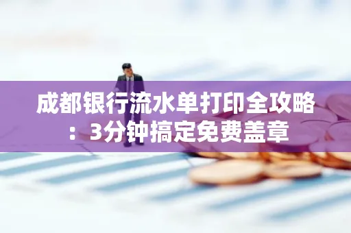 成都银行流水单打印全攻略:3分钟搞定免费盖章